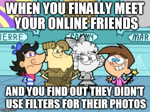 No Fliter....say what? | WHEN YOU FINALLY MEET YOUR ONLINE FRIENDS AND YOU FIND OUT THEY DIDN'T USE FILTERS FOR THEIR PHOTOS | image tagged in ig friends | made w/ Imgflip meme maker