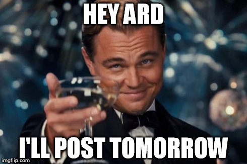 Leonardo Dicaprio Cheers Meme | HEY ARD I'LL POST TOMORROW | image tagged in memes,leonardo dicaprio cheers | made w/ Imgflip meme maker