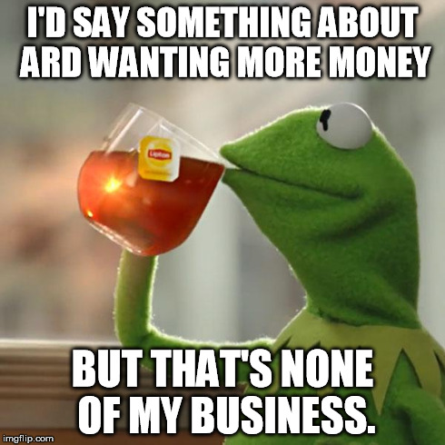 But That's None Of My Business Meme | I'D SAY SOMETHING ABOUT ARD WANTING MORE MONEY BUT THAT'S NONE OF MY BUSINESS. | image tagged in memes,but thats none of my business,kermit the frog | made w/ Imgflip meme maker
