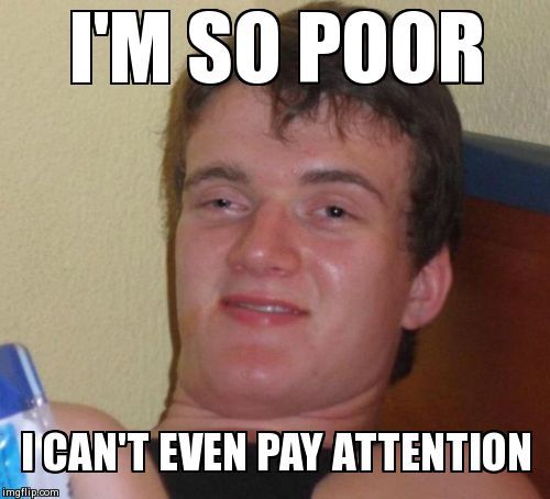 10 Guy Meme | I'M SO POOR I CAN'T EVEN PAY ATTENTION | image tagged in memes,10 guy | made w/ Imgflip meme maker