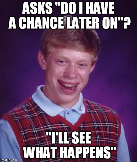 Bad Luck Brian Meme | ASKS "DO I HAVE A CHANCE LATER ON"? "I'LL SEE WHAT HAPPENS" | image tagged in memes,bad luck brian | made w/ Imgflip meme maker