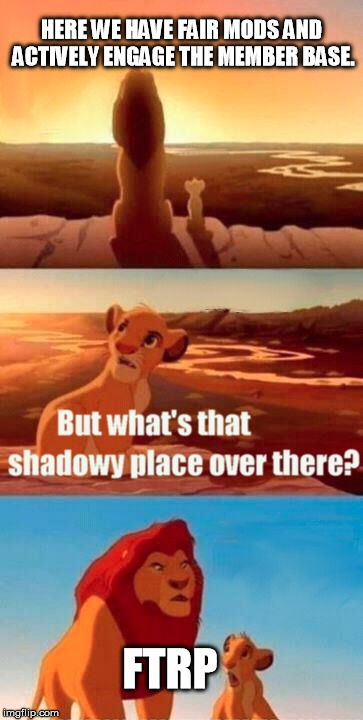 Simba Shadowy Place Meme | HERE WE HAVE FAIR MODS AND ACTIVELY ENGAGE THE MEMBER BASE. FTRP | image tagged in memes,simba shadowy place | made w/ Imgflip meme maker