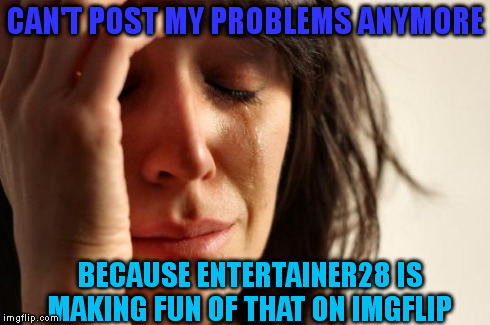 First World Problems Meme | CAN'T POST MY PROBLEMS ANYMORE BECAUSE ENTERTAINER28 IS MAKING FUN OF THAT ON IMGFLIP | image tagged in memes,first world problems | made w/ Imgflip meme maker