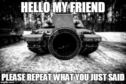 HELLO MY FRIEND PLEASE REPEAT WHAT YOU JUST SAID | image tagged in aiming tank | made w/ Imgflip meme maker