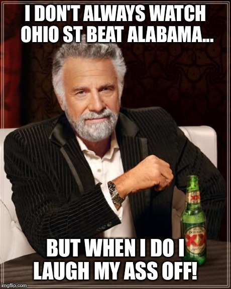 The Most Interesting Man In The World | I DON'T ALWAYS WATCH OHIO ST BEAT ALABAMA... BUT WHEN I DO I LAUGH MY ASS OFF! | image tagged in memes,the most interesting man in the world | made w/ Imgflip meme maker