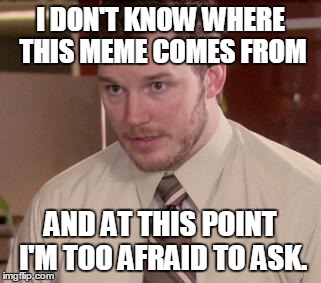 Afraid To Ask Andy (Closeup) | I DON'T KNOW WHERE THIS MEME COMES FROM AND AT THIS POINT I'M TOO AFRAID TO ASK. | image tagged in and i'm too afraid to ask andy,AdviceAnimals | made w/ Imgflip meme maker