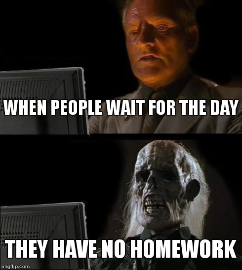 I'll Just Wait Here Meme | WHEN PEOPLE WAIT FOR THE DAY THEY HAVE NO HOMEWORK | image tagged in memes,ill just wait here | made w/ Imgflip meme maker