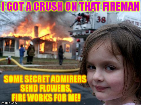 Disaster Girl Meme | I GOT A CRUSH ON THAT FIREMAN SOME SECRET ADMIRERS SEND FLOWERS, FIRE WORKS FOR ME! | image tagged in memes,disaster girl | made w/ Imgflip meme maker