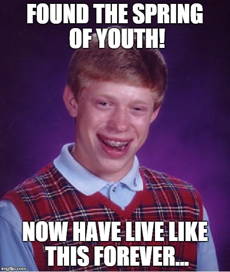 Bad Luck Brian | FOUND THE SPRING OF YOUTH! NOW HAVE LIVE LIKE THIS FOREVER... | image tagged in memes,bad luck brian | made w/ Imgflip meme maker
