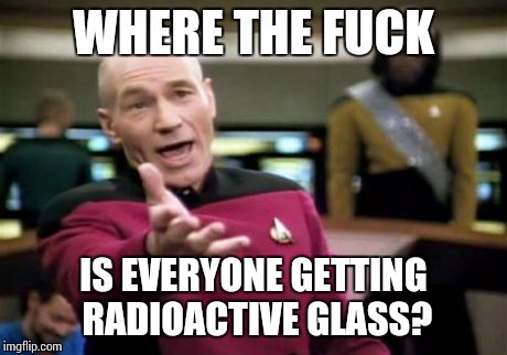 Picard Wtf Meme | WHERE THE F**K IS EVERYONE GETTING RADIOACTIVE GLASS? | image tagged in memes,picard wtf,AdviceAnimals | made w/ Imgflip meme maker
