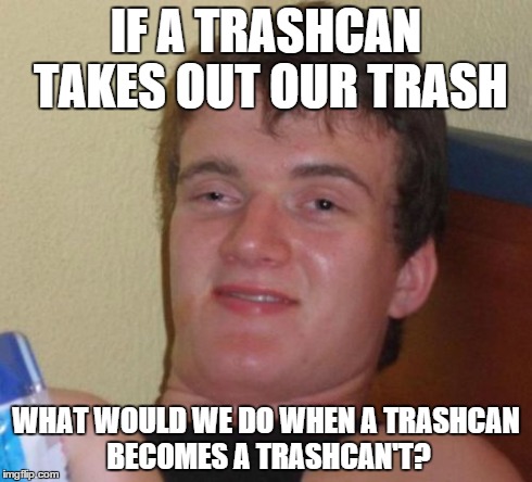 10 Guy | IF A TRASHCAN TAKES OUT OUR TRASH WHAT WOULD WE DO WHEN A TRASHCAN BECOMES A TRASHCAN'T? | image tagged in memes,10 guy | made w/ Imgflip meme maker