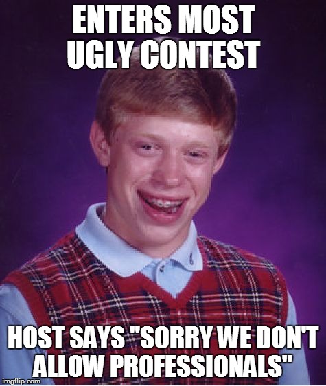 Bad Luck Brian | ENTERS MOST UGLY CONTEST HOST SAYS "SORRY WE DON'T ALLOW PROFESSIONALS" | image tagged in memes,bad luck brian | made w/ Imgflip meme maker