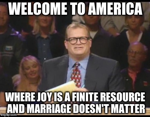 Whose Line is it Anyway | WELCOME TO AMERICA WHERE JOY IS A FINITE RESOURCE AND MARRIAGE DOESN'T MATTER | image tagged in whose line is it anyway | made w/ Imgflip meme maker