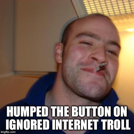 Good Guy Greg Meme | HUMPED THE BUTTON ON IGNORED INTERNET TROLL | image tagged in memes,good guy greg | made w/ Imgflip meme maker