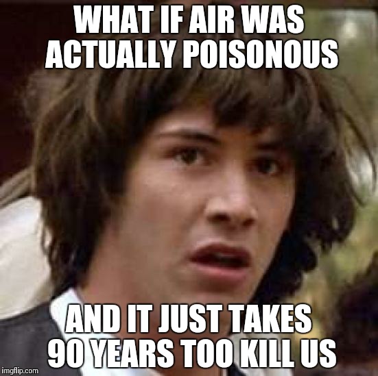 Conspiracy Keanu Meme | WHAT IF AIR WAS ACTUALLY POISONOUS AND IT JUST TAKES 90 YEARS TOO KILL US | image tagged in memes,conspiracy keanu | made w/ Imgflip meme maker
