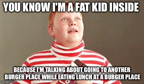 YOU KNOW I'M A FAT KID INSIDE BECAUSE I'M TALKING ABOUT GOING TO ANOTHER BURGER PLACE WHILE EATING LUNCH AT A BURGER PLACE | made w/ Imgflip meme maker
