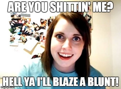 Overly Attached Girlfriend Meme | ARE YOU SHITTIN' ME? HELL YA I'LL BLAZE A BLUNT! | image tagged in memes,overly attached girlfriend | made w/ Imgflip meme maker