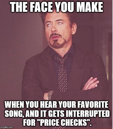Face You Make Robert Downey Jr | THE FACE YOU MAKE WHEN YOU HEAR YOUR FAVORITE SONG, AND IT GETS INTERRUPTED FOR "PRICE CHECKS". | image tagged in memes,face you make robert downey jr | made w/ Imgflip meme maker