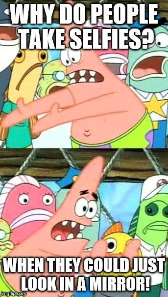 Put It Somewhere Else Patrick | WHY DO PEOPLE TAKE SELFIES? WHEN THEY COULD JUST LOOK IN A MIRROR! | image tagged in memes,put it somewhere else patrick | made w/ Imgflip meme maker