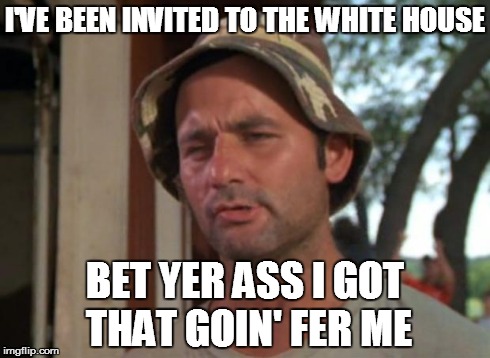 So I Got That Goin For Me Which Is Nice Meme | I'VE BEEN INVITED TO THE WHITE HOUSE BET YER ASS I GOT THAT GOIN' FER ME | image tagged in memes,so i got that goin for me which is nice | made w/ Imgflip meme maker