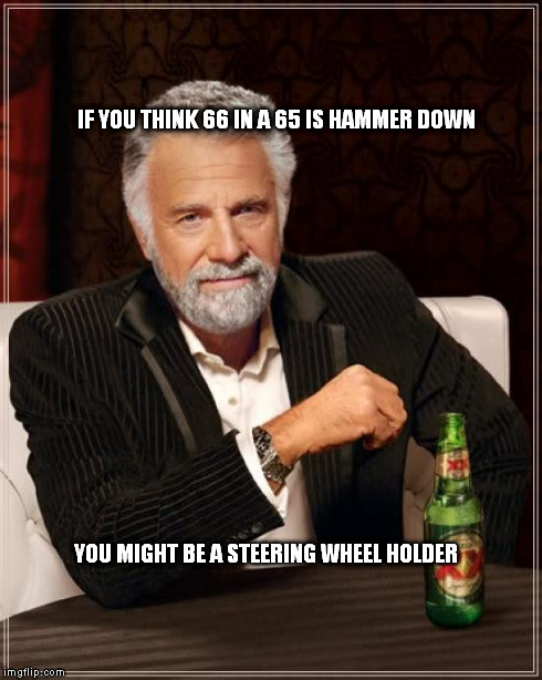 The Most Interesting Man In The World Meme | IF YOU THINK 66 IN A 65 IS HAMMER DOWN YOU MIGHT BE A STEERING WHEEL HOLDER | image tagged in memes,the most interesting man in the world | made w/ Imgflip meme maker