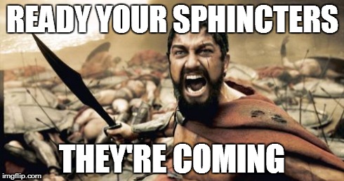 READY YOUR SPHINCTERS THEY'RE COMING | image tagged in memes,sparta leonidas | made w/ Imgflip meme maker