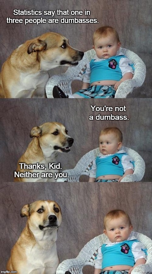 Dad Joke Dog Meme | Statistics say that one in three people are dumbasses. You're not a dumbass. Thanks, Kid. Neither are you. | image tagged in memes,dad joke dog | made w/ Imgflip meme maker