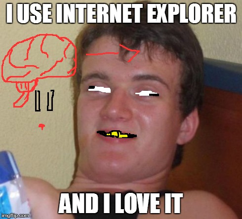 10 Guy | I USE INTERNET EXPLORER AND I LOVE IT | image tagged in memes,10 guy | made w/ Imgflip meme maker