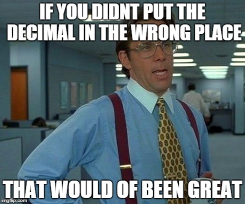 That Would Be Great | IF YOU DIDNT PUT THE DECIMAL IN THE WRONG PLACE THAT WOULD OF BEEN GREAT | image tagged in memes,that would be great | made w/ Imgflip meme maker