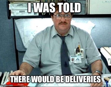 I Was Told There Would Be | I WAS TOLD THERE WOULD BE DELIVERIES | image tagged in memes,i was told there would be | made w/ Imgflip meme maker