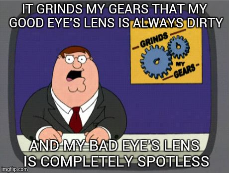 Peter Griffin News Meme | IT GRINDS MY GEARS THAT MY GOOD EYE'S LENS IS ALWAYS DIRTY AND MY BAD EYE'S LENS IS COMPLETELY SPOTLESS | image tagged in memes,peter griffin news | made w/ Imgflip meme maker