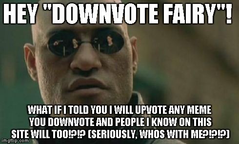 Matrix Morpheus | HEY "DOWNVOTE FAIRY"! WHAT IF I TOLD YOU I WILL UPVOTE ANY MEME YOU DOWNVOTE AND PEOPLE I KNOW ON THIS SITE WILL TOO!?!? (SERIOUSLY, WHOS WI | image tagged in memes,matrix morpheus | made w/ Imgflip meme maker