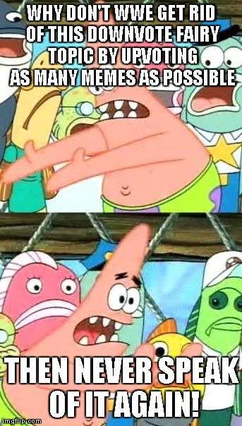 Put It Somewhere Else Patrick Meme | WHY DON'T WWE GET RID OF THIS DOWNVOTE FAIRY TOPIC BY UPVOTING AS MANY MEMES AS POSSIBLE THEN NEVER SPEAK OF IT AGAIN! | image tagged in memes,put it somewhere else patrick | made w/ Imgflip meme maker