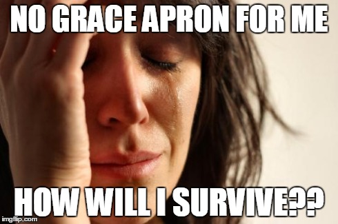 First World Problems | NO GRACE APRON FOR ME HOW WILL I SURVIVE?? | image tagged in memes,first world problems | made w/ Imgflip meme maker