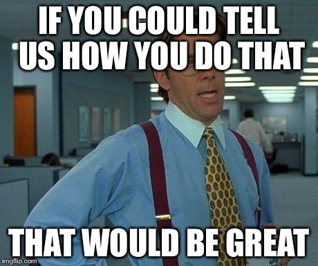 That Would Be Great Meme | IF YOU COULD TELL US HOW YOU DO THAT THAT WOULD BE GREAT | image tagged in memes,that would be great | made w/ Imgflip meme maker