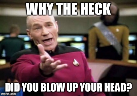 Picard Wtf Meme | WHY THE HECK DID YOU BLOW UP YOUR HEAD? | image tagged in memes,picard wtf | made w/ Imgflip meme maker
