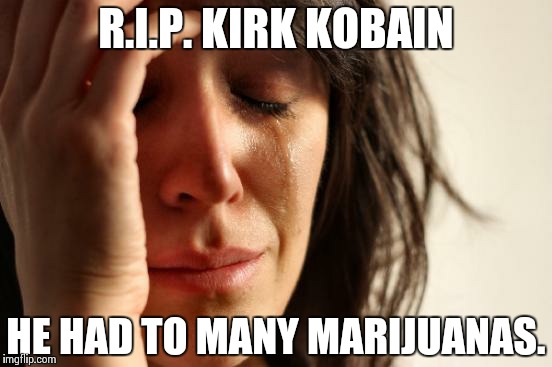 First World Problems Meme | R.I.P. KIRK KOBAIN HE HAD TO MANY MARIJUANAS. | image tagged in memes,first world problems | made w/ Imgflip meme maker
