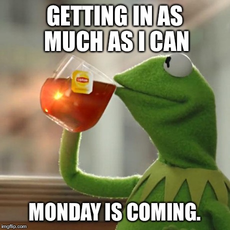But That's None Of My Business | GETTING IN AS MUCH AS I CAN MONDAY IS COMING. | image tagged in memes,but thats none of my business,kermit the frog | made w/ Imgflip meme maker