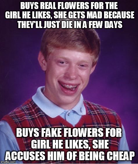 Bad Luck Brian Meme | BUYS REAL FLOWERS FOR THE GIRL HE LIKES, SHE GETS MAD BECAUSE THEY'LL JUST DIE IN A FEW DAYS BUYS FAKE FLOWERS FOR GIRL HE LIKES, SHE ACCUSE | image tagged in memes,bad luck brian | made w/ Imgflip meme maker