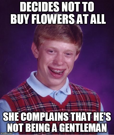 Bad Luck Brian Meme | DECIDES NOT TO BUY FLOWERS AT ALL SHE COMPLAINS THAT HE'S NOT BEING A GENTLEMAN | image tagged in memes,bad luck brian | made w/ Imgflip meme maker