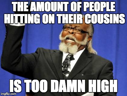 Too Damn High | THE AMOUNT OF PEOPLE HITTING ON THEIR COUSINS IS TOO DAMN HIGH | image tagged in memes,too damn high,AdviceAnimals | made w/ Imgflip meme maker