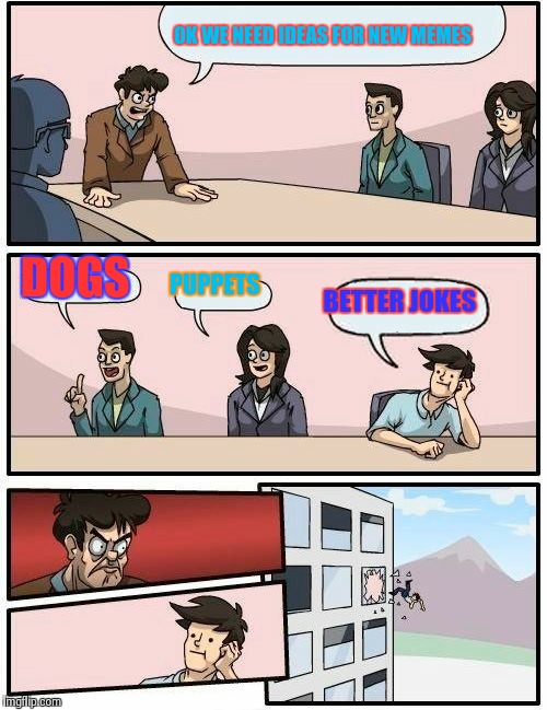 Boardroom Meeting Suggestion | OK WE NEED IDEAS FOR NEW MEMES DOGS PUPPETS BETTER JOKES | image tagged in memes,boardroom meeting suggestion | made w/ Imgflip meme maker