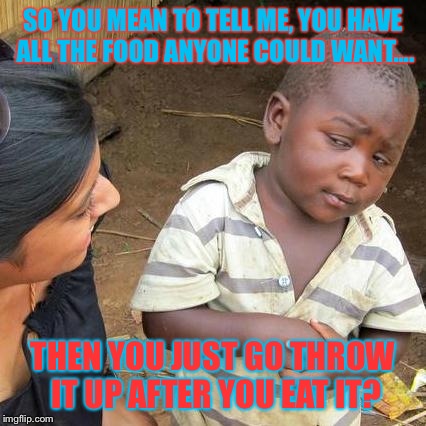 Third World Skeptical Kid | SO YOU MEAN TO TELL ME, YOU HAVE ALL THE FOOD ANYONE COULD WANT.... THEN YOU JUST GO THROW IT UP AFTER YOU EAT IT? | image tagged in memes,third world skeptical kid | made w/ Imgflip meme maker