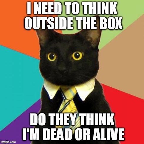 Schrodinger's Business Cat | I NEED TO THINK OUTSIDE THE BOX DO THEY THINK I'M DEAD OR ALIVE | image tagged in memes,business cat | made w/ Imgflip meme maker