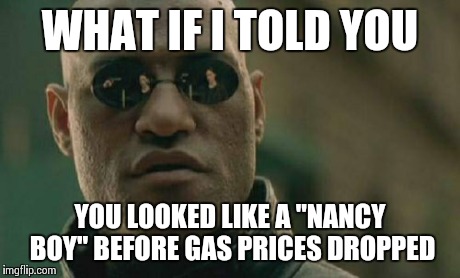 Matrix Morpheus Meme | WHAT IF I TOLD YOU YOU LOOKED LIKE A "NANCY BOY" BEFORE GAS PRICES DROPPED | image tagged in memes,matrix morpheus | made w/ Imgflip meme maker