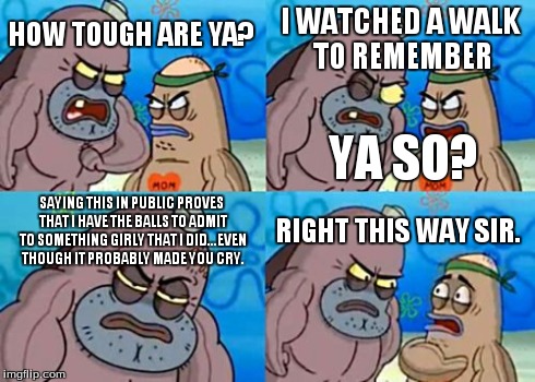 How Tough Are You | HOW TOUGH ARE YA? I WATCHED A WALK TO REMEMBER SAYING THIS IN PUBLIC PROVES THAT I HAVE THE BALLS TO ADMIT TO SOMETHING GIRLY THAT I DID...E | image tagged in memes,how tough are you | made w/ Imgflip meme maker