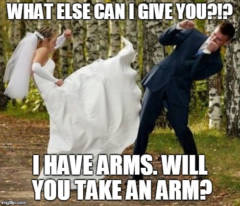 Angry Bride | WHAT ELSE CAN I GIVE YOU?!? I HAVE ARMS. WILL YOU TAKE AN ARM? | image tagged in memes,angry bride | made w/ Imgflip meme maker