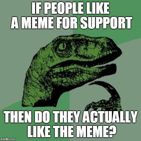 Philosoraptor | IF PEOPLE LIKE A MEME FOR SUPPORT THEN DO THEY ACTUALLY LIKE THE MEME? | image tagged in memes,philosoraptor | made w/ Imgflip meme maker