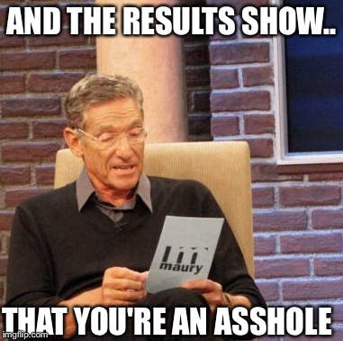 Maury Lie Detector Meme | AND THE RESULTS SHOW.. THAT YOU'RE AN ASSHOLE | image tagged in memes,maury lie detector | made w/ Imgflip meme maker
