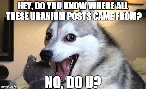 HEY, DO YOU KNOW WHERE ALL THESE URANIUM POSTS CAME FROM? NO, DO U? | made w/ Imgflip meme maker